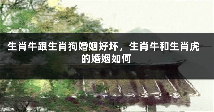 生肖牛跟生肖狗婚姻好坏，生肖牛和生肖虎的婚姻如何