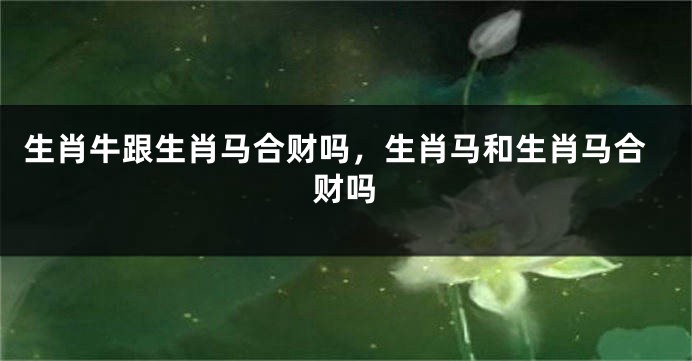 生肖牛跟生肖马合财吗，生肖马和生肖马合财吗