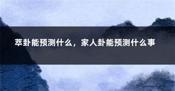 萃卦能预测什么,家人卦能预测什么事