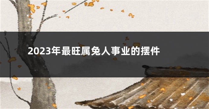 2023年最旺属兔人事业的摆件