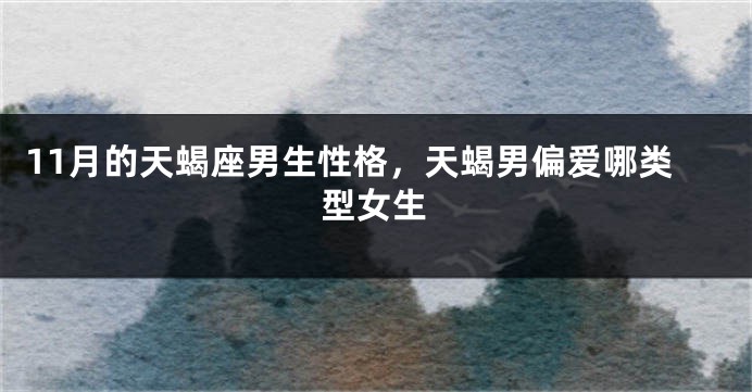 11月的天蝎座男生性格，天蝎男偏爱哪类型女生