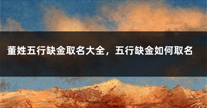 董姓五行缺金取名大全,五行缺金如何取名