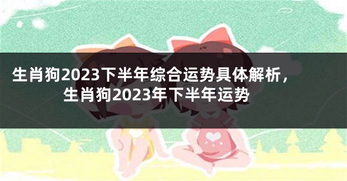 生肖狗2023下半年综合运势具体解析，生肖狗2023年下半年运势