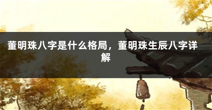 董明珠八字是什么格局,董明珠生辰八字详解