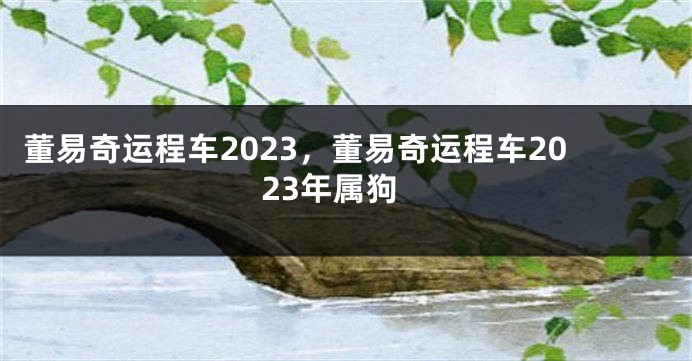 董易奇运程车2023，董易奇运程车2023年属狗
