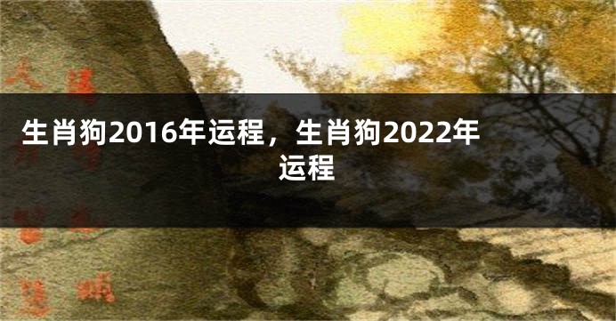 生肖狗2016年运程，生肖狗2022年运程