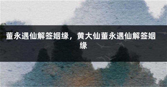 董永遇仙解签姻缘，黄大仙董永遇仙解签姻缘