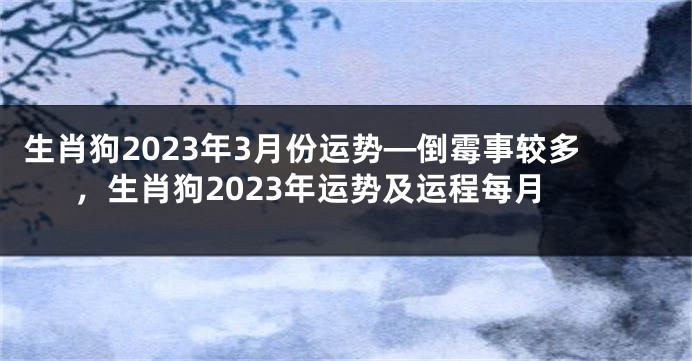 生肖狗2023年3月份运势—倒霉事较多，生肖狗2023年运势及运程每月