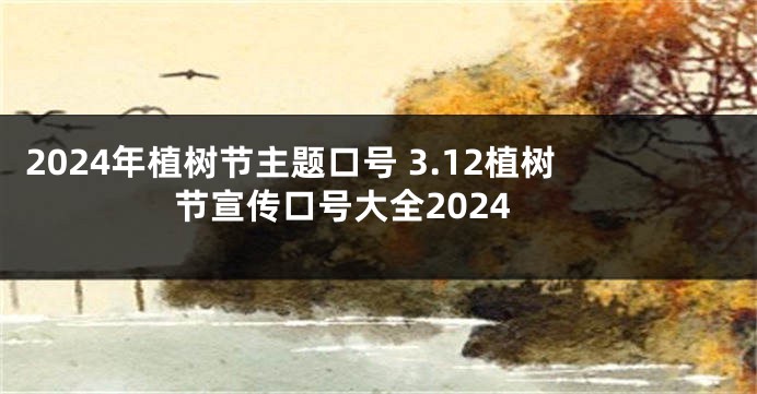 2024年植树节主题口号 3.12植树节宣传口号大全2024