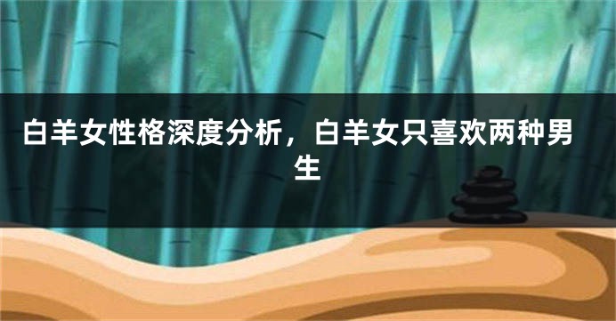 白羊女性格深度分析，白羊女只喜欢两种男生