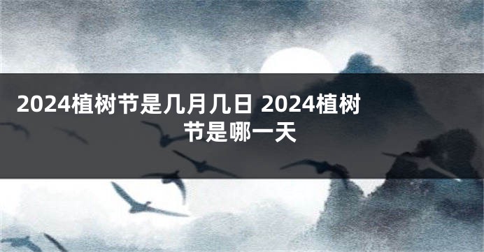 2024植树节是几月几日 2024植树节是哪一天