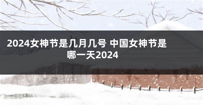 2024女神节是几月几号 中国女神节是哪一天2024
