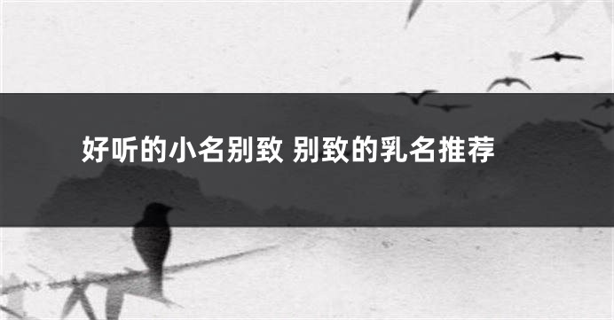 好听的小名别致 别致的乳名推荐