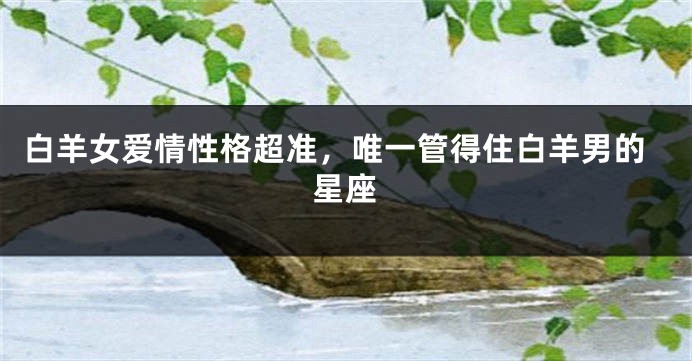 白羊女爱情性格超准，唯一管得住白羊男的星座
