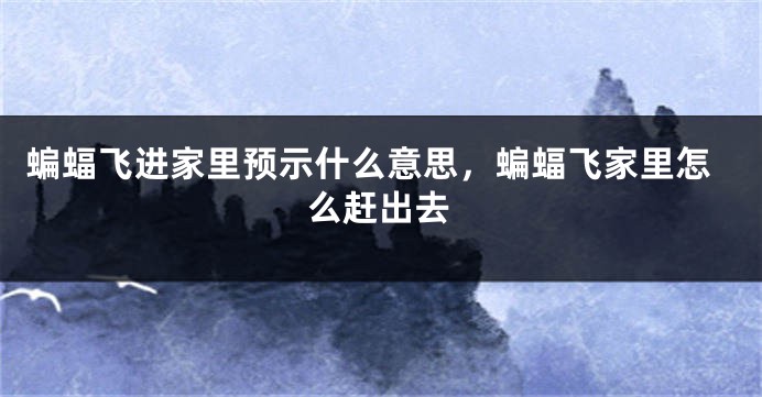 蝙蝠飞进家里预示什么意思，蝙蝠飞家里怎么赶出去