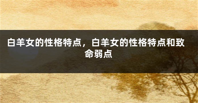 白羊女的性格特点，白羊女的性格特点和致命弱点