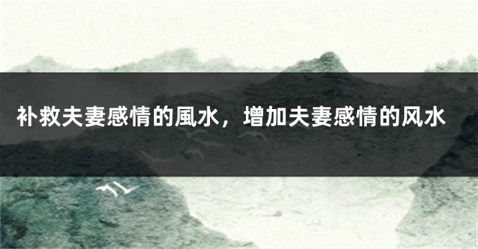 补救夫妻感情的風水，增加夫妻感情的风水