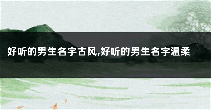 好听的男生名字古风,好听的男生名字温柔