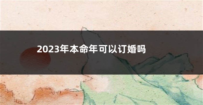 2023年本命年可以订婚吗