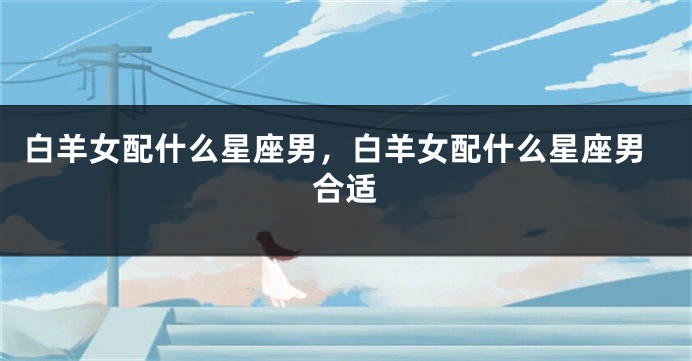 白羊女配什么星座男，白羊女配什么星座男合适