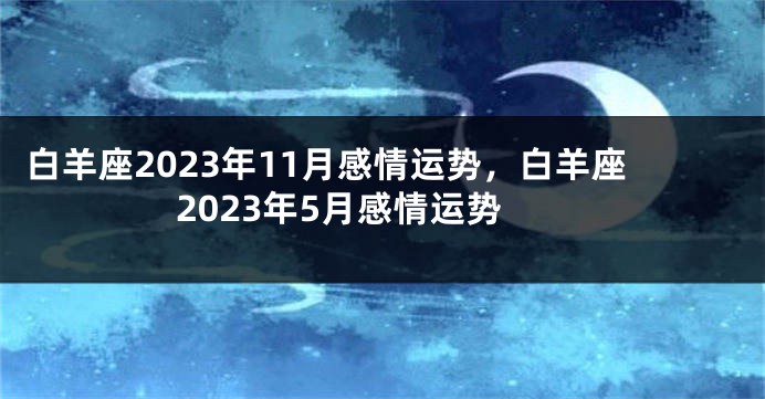 白羊座2023年11月感情运势，白羊座2023年5月感情运势