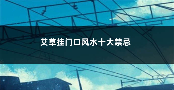 艾草挂门口风水十大禁忌