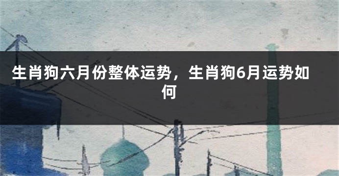 生肖狗六月份整体运势，生肖狗6月运势如何