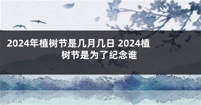 2024年植树节是几月几日 2024植树节是为了纪念谁