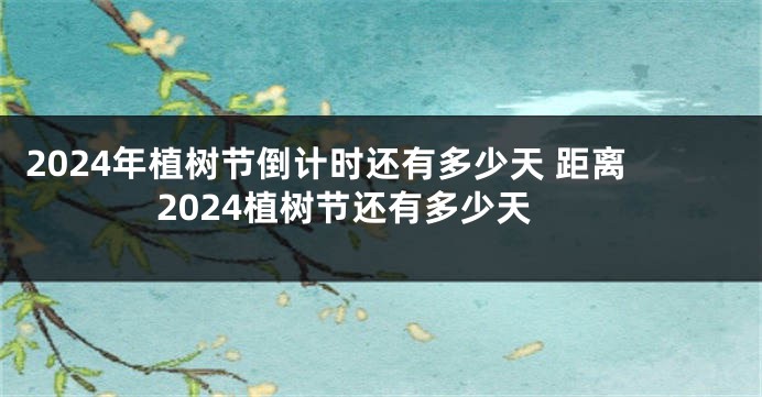 2024年植树节倒计时还有多少天 距离2024植树节还有多少天