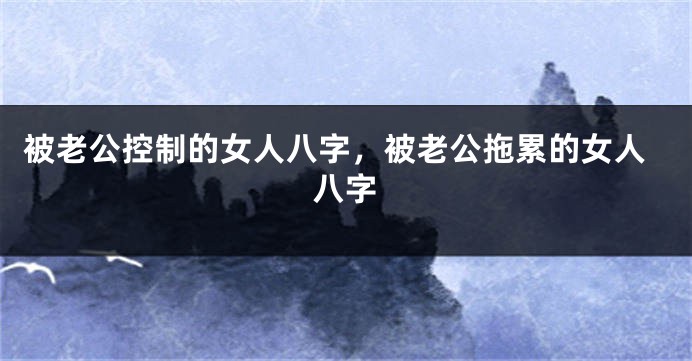 被老公控制的女人八字,被老公拖累的女人八字