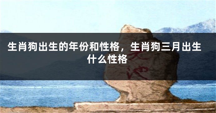生肖狗出生的年份和性格，生肖狗三月出生什么性格