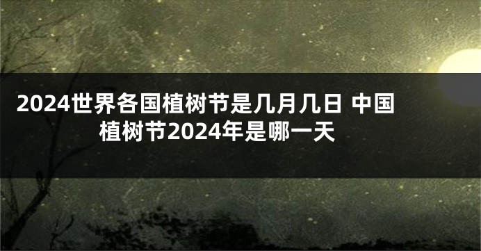 2024世界各国植树节是几月几日 中国植树节2024年是哪一天