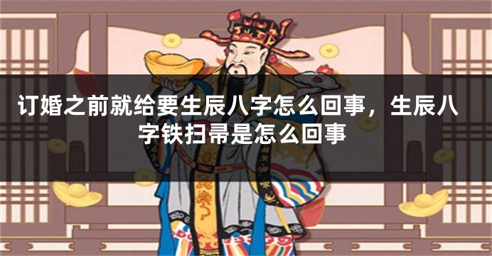 订婚之前就给要生辰八字怎么回事，生辰八字铁扫帚是怎么回事