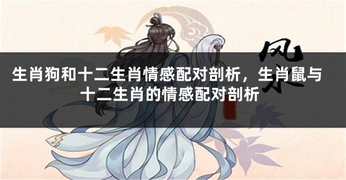 生肖狗和十二生肖情感配对剖析，生肖鼠与十二生肖的情感配对剖析