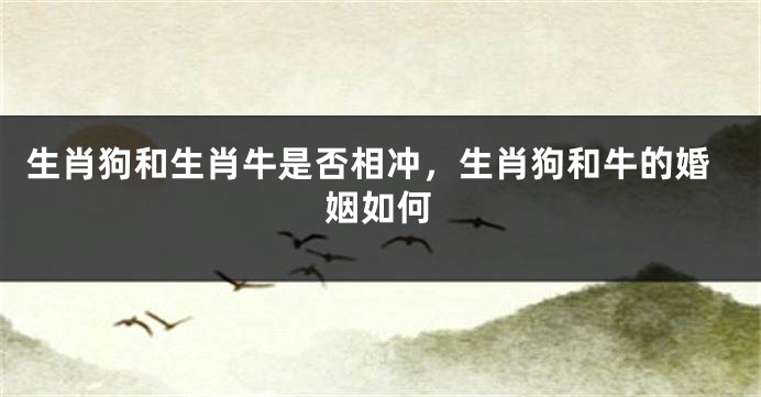 生肖狗和生肖牛是否相冲，生肖狗和牛的婚姻如何