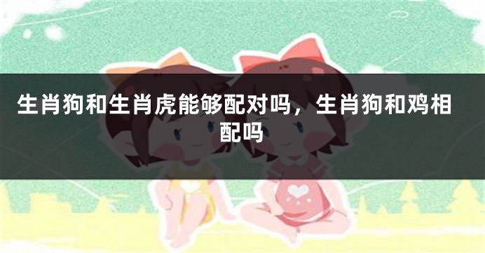 生肖狗和生肖虎能够配对吗，生肖狗和鸡相配吗