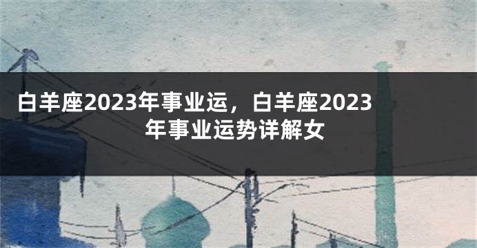 白羊座2023年事业运，白羊座2023年事业运势详解女