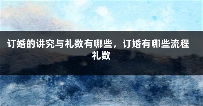 订婚的讲究与礼数有哪些，订婚有哪些流程礼数