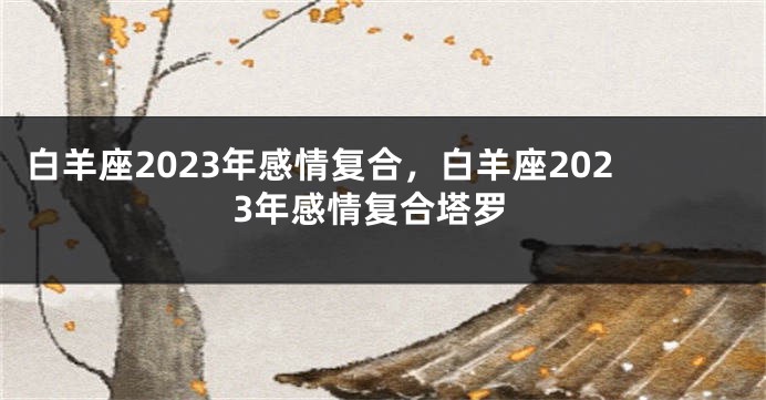 白羊座2023年感情复合，白羊座2023年感情复合塔罗