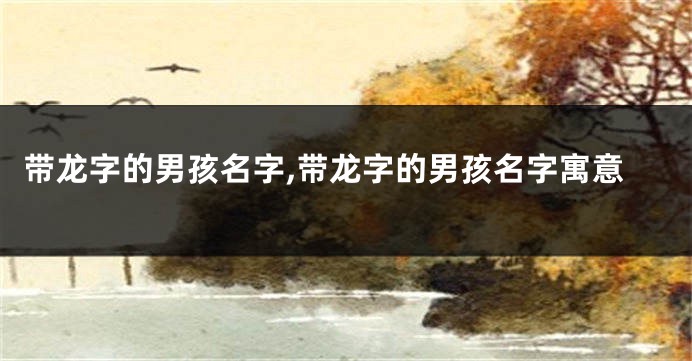 带龙字的男孩名字,带龙字的男孩名字寓意