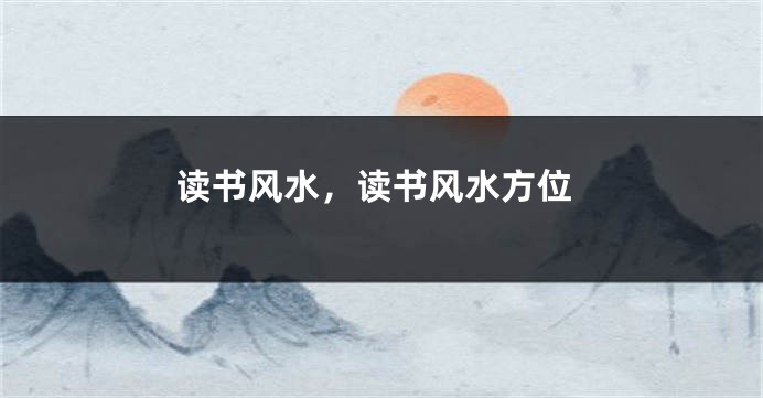 读书风水，读书风水方位
