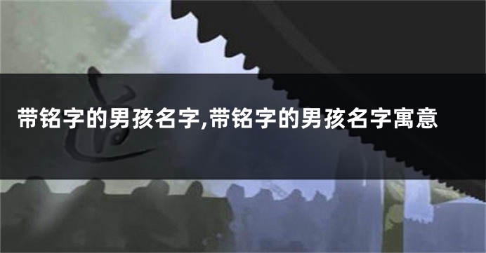 带铭字的男孩名字,带铭字的男孩名字寓意