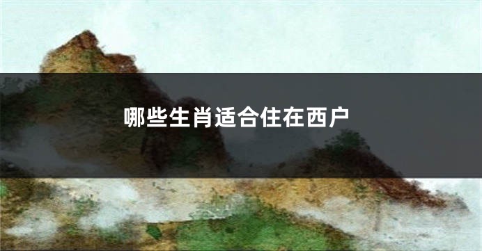 哪些生肖适合住在西户