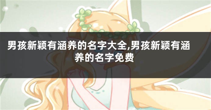 男孩新颖有涵养的名字大全,男孩新颖有涵养的名字免费