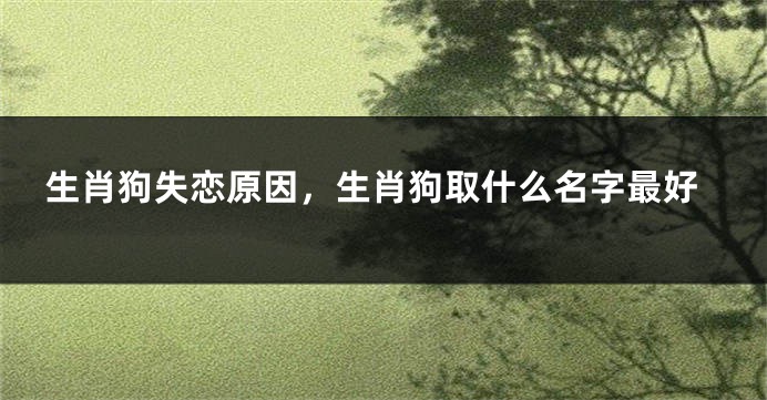 生肖狗失恋原因，生肖狗取什么名字最好