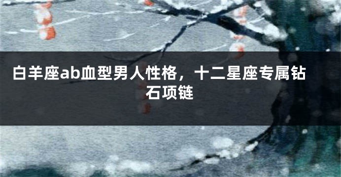 白羊座ab血型男人性格，十二星座专属钻石项链