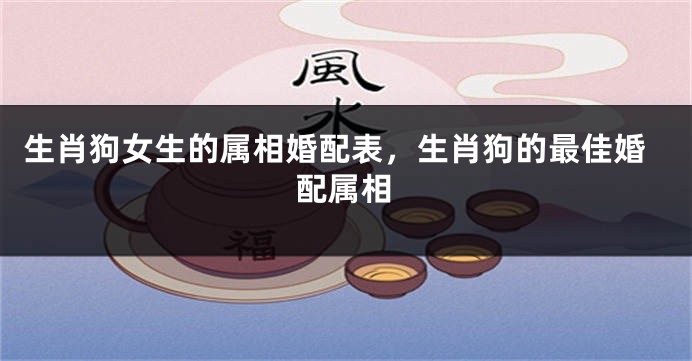 生肖狗女生的属相婚配表，生肖狗的最佳婚配属相