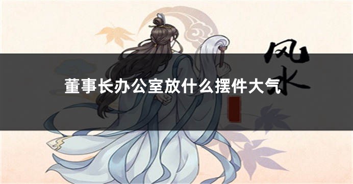 董事长办公室放什么摆件大气