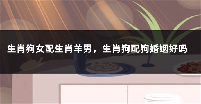 生肖狗女配生肖羊男，生肖狗配狗婚姻好吗