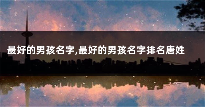 最好的男孩名字,最好的男孩名字排名唐姓